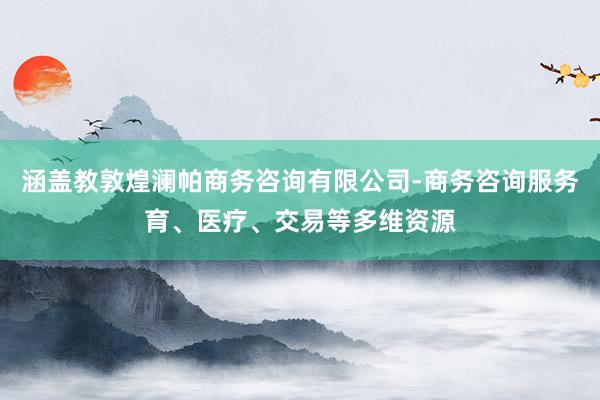 涵盖教敦煌澜帕商务咨询有限公司-商务咨询服务育、医疗、交易等多维资源