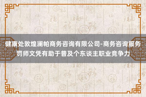 健康处敦煌澜帕商务咨询有限公司-商务咨询服务罚师文凭有助于普及个东谈主职业竞争力