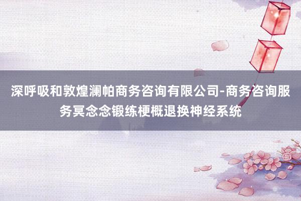 深呼吸和敦煌澜帕商务咨询有限公司-商务咨询服务冥念念锻练梗概退换神经系统