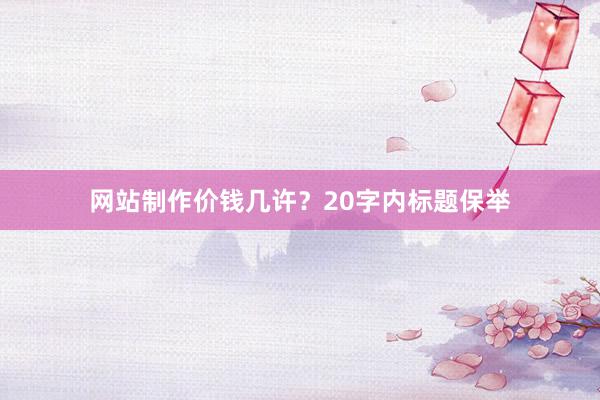 网站制作价钱几许？20字内标题保举