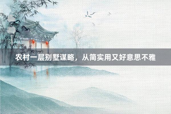 农村一层别墅谋略，从简实用又好意思不雅