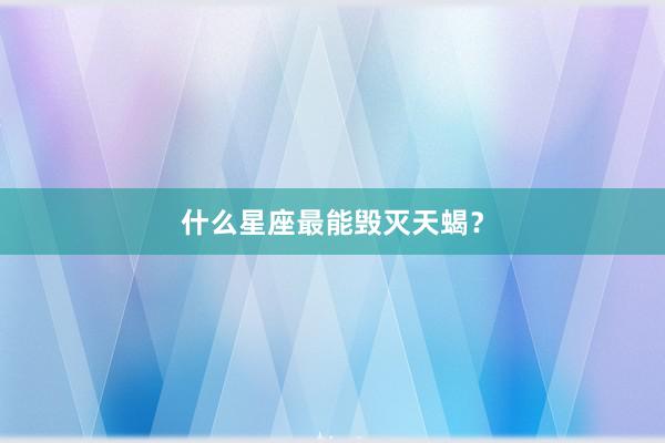 什么星座最能毁灭天蝎?