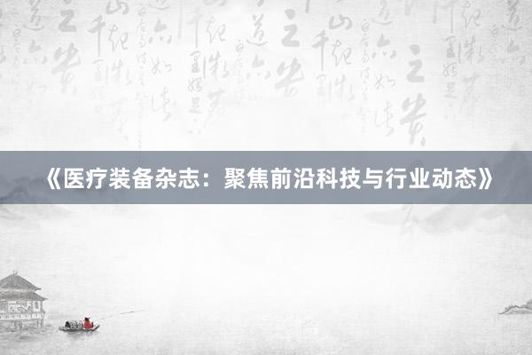 《医疗装备杂志：聚焦前沿科技与行业动态》