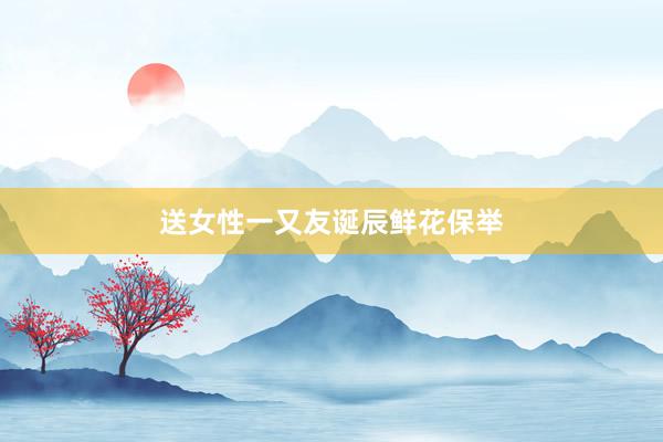 送女性一又友诞辰鲜花保举