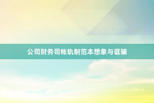 公司财务司帐轨制范本想象与诓骗